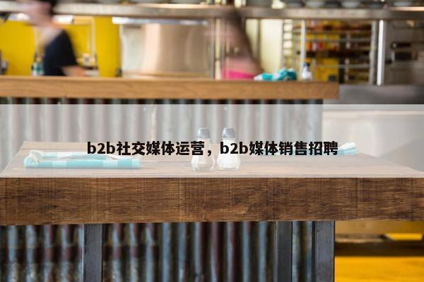b2b社交媒体运营，b2b媒体销售招聘