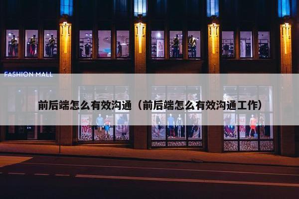 前后端怎么有效沟通（前后端怎么有效沟通工作）