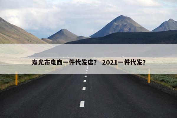寿光市电商一件代发店？ 2021一件代发？