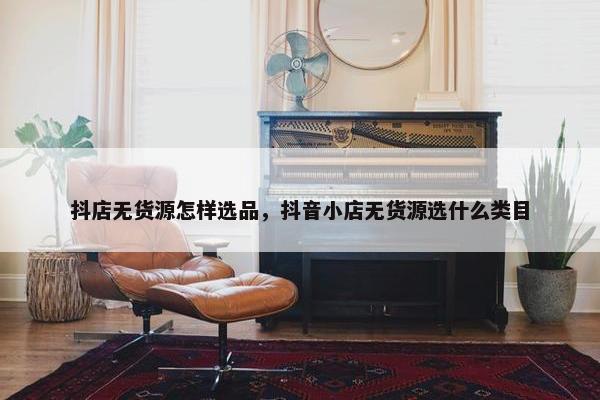 抖店无货源怎样选品，抖音小店无货源选什么类目