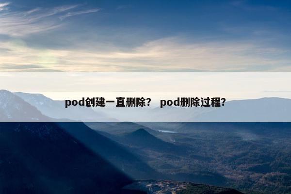 pod创建一直删除？ pod删除过程？