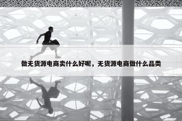 做无货源电商卖什么好呢，无货源电商做什么品类