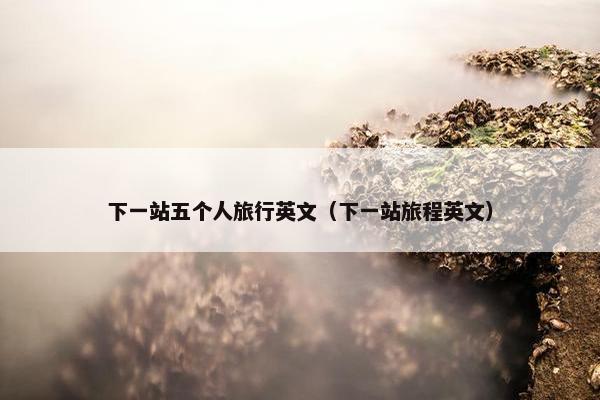 下一站五个人旅行英文（下一站旅程英文）