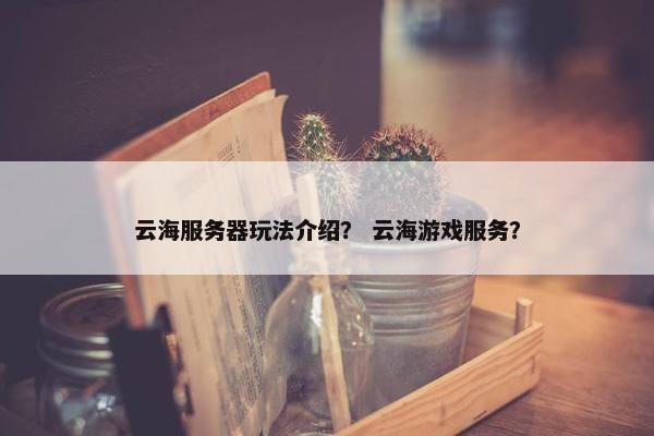 云海服务器玩法介绍？ 云海游戏服务？
