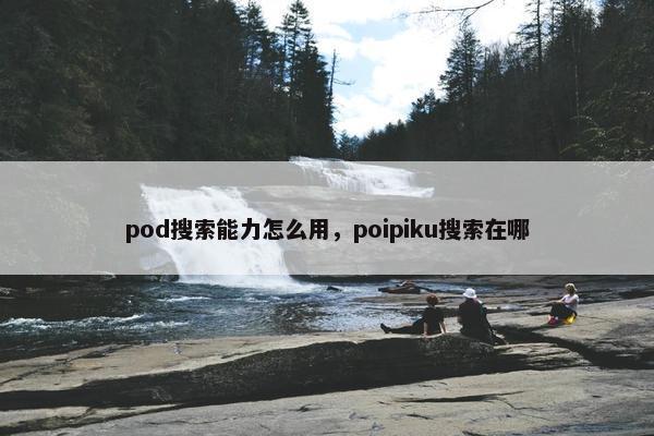 pod搜索能力怎么用，poipiku搜索在哪