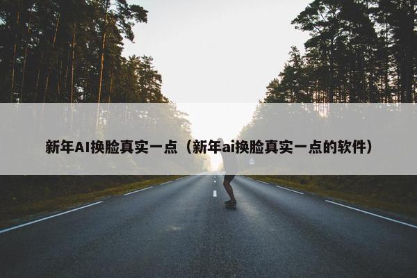 新年AI换脸真实一点（新年ai换脸真实一点的软件）