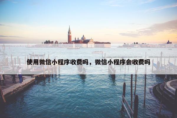 使用微信小程序收费吗，微信小程序会收费吗