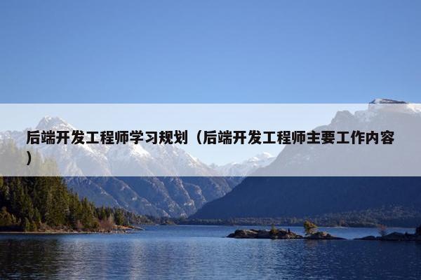 后端开发工程师学习规划（后端开发工程师主要工作内容）