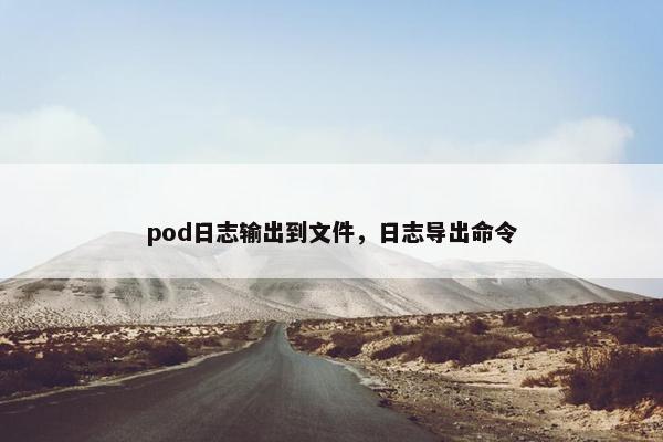 pod日志输出到文件，日志导出命令
