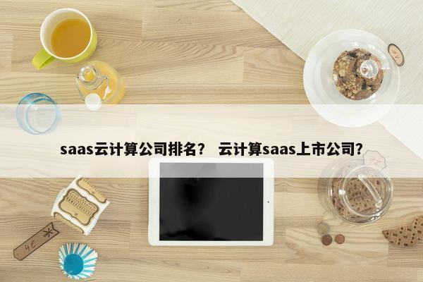 saas云计算公司排名？ 云计算saas上市公司？