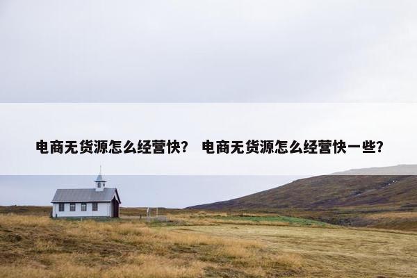 电商无货源怎么经营快？ 电商无货源怎么经营快一些？