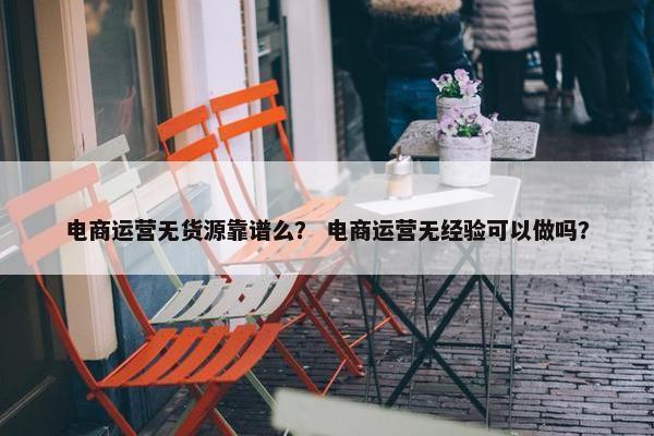 电商运营无货源靠谱么？ 电商运营无经验可以做吗？