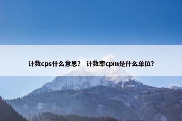 计数cps什么意思？ 计数率cpm是什么单位？