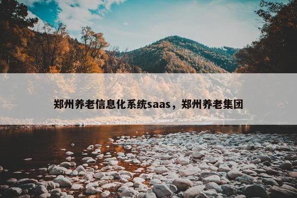 郑州养老信息化系统saas，郑州养老集团