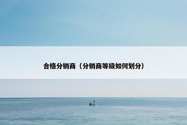 合格分销商（分销商等级如何划分）