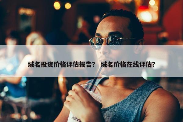 域名投资价格评估报告？ 域名价格在线评估？