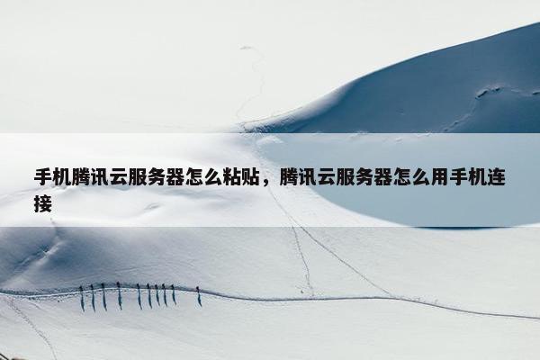 手机腾讯云服务器怎么粘贴，腾讯云服务器怎么用手机连接