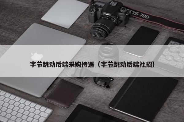 字节跳动后端采购待遇（字节跳动后端社招）