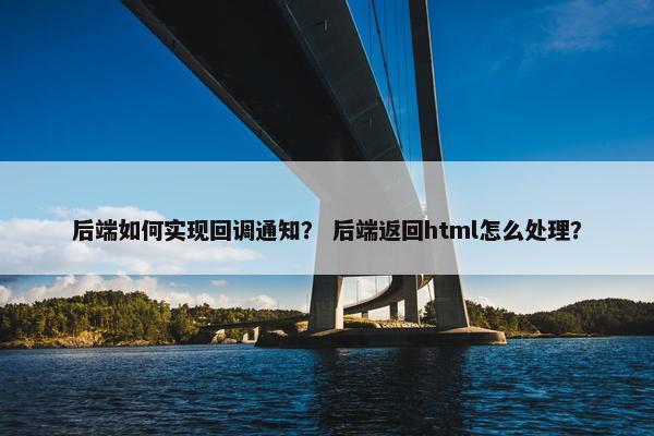 后端如何实现回调通知？ 后端返回html怎么处理？