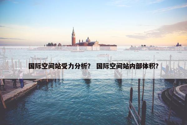 国际空间站受力分析？ 国际空间站内部体积？