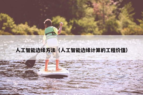 人工智能边缘方法（人工智能边缘计算的工程价值）