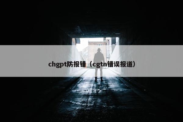 chgpt防报错（cgtn错误报道）