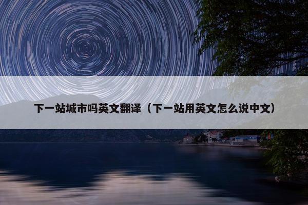 下一站城市吗英文翻译（下一站用英文怎么说中文）
