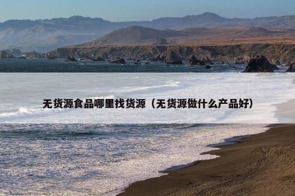 无货源食品哪里找货源（无货源做什么产品好）