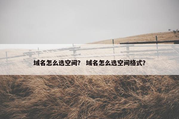 域名怎么选空间？ 域名怎么选空间格式？