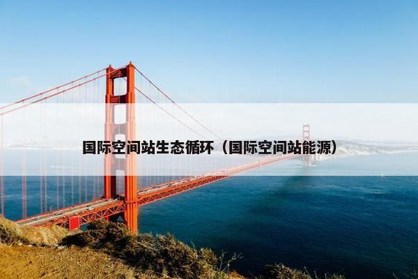 国际空间站生态循环（国际空间站能源）