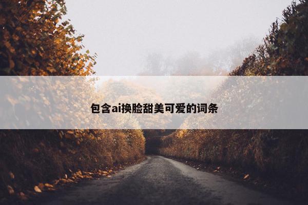 包含ai换脸甜美可爱的词条