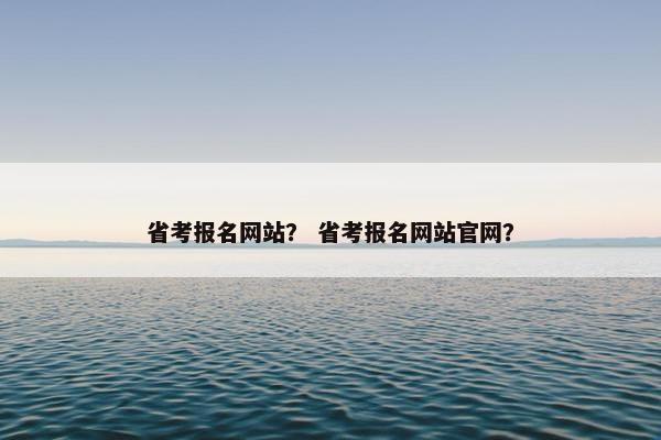 省考报名网站？ 省考报名网站官网？