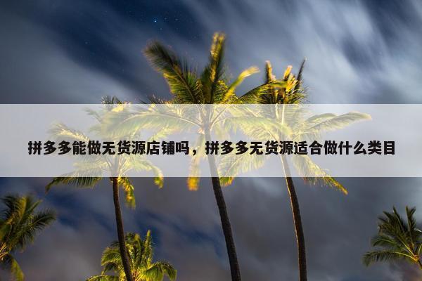 拼多多能做无货源店铺吗，拼多多无货源适合做什么类目