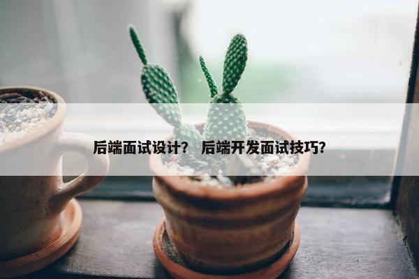 后端面试设计？ 后端开发面试技巧？