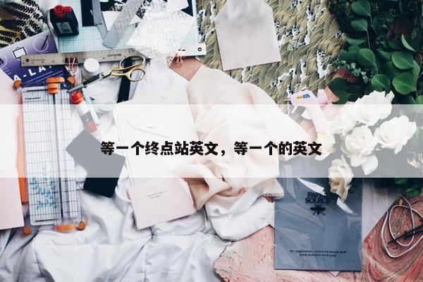 等一个终点站英文，等一个的英文