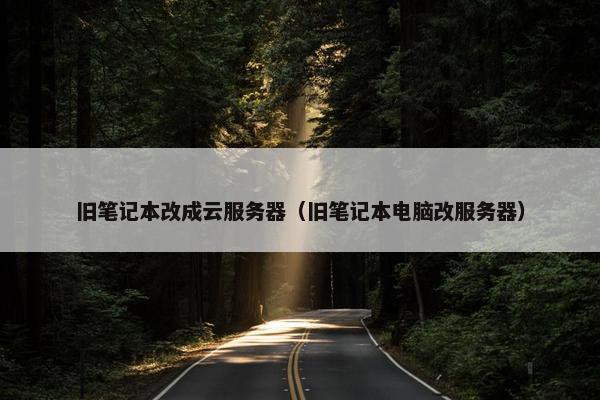 旧笔记本改成云服务器（旧笔记本电脑改服务器）