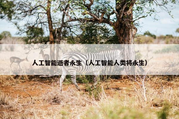 人工智能逝者永生（人工智能人类将永生）
