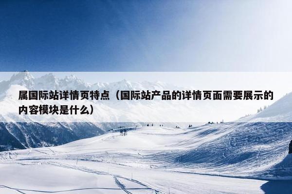 属国际站详情页特点（国际站产品的详情页面需要展示的内容模块是什么）