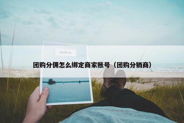 团购分佣怎么绑定商家账号（团购分销商）