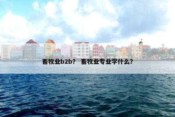 畜牧业b2b？ 畜牧业专业学什么？