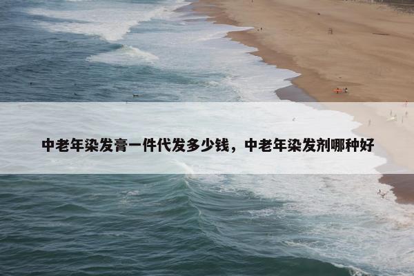 中老年染发膏一件代发多少钱，中老年染发剂哪种好