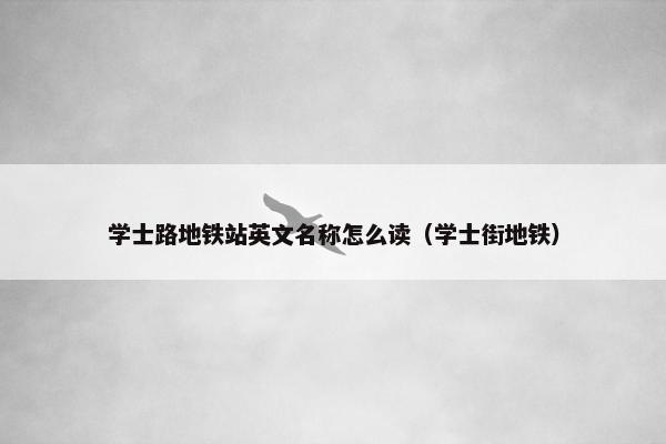 学士路地铁站英文名称怎么读（学士街地铁）