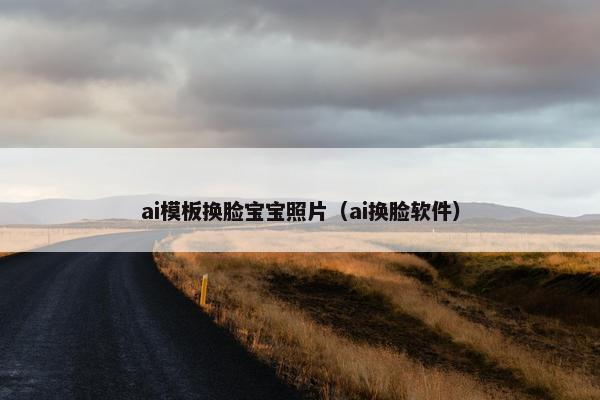ai模板换脸宝宝照片（ai换脸软件）