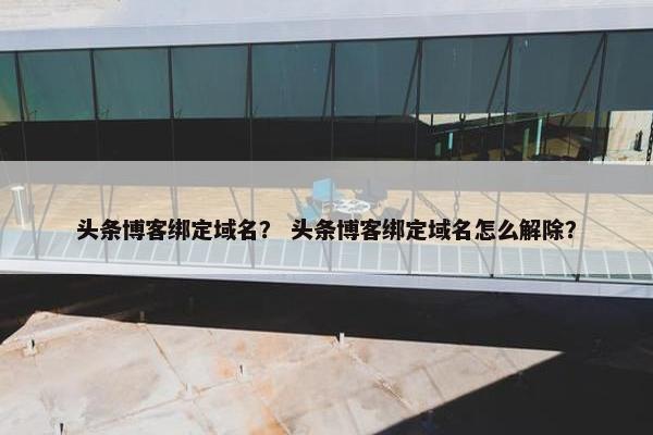头条博客绑定域名？ 头条博客绑定域名怎么解除？