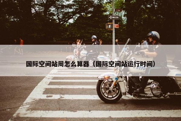 国际空间站周怎么算器（国际空间站运行时间）