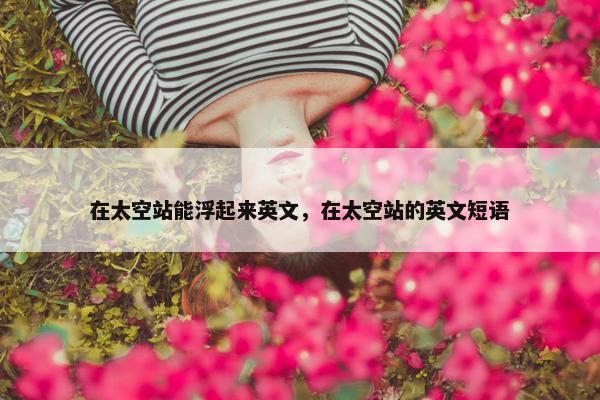 在太空站能浮起来英文，在太空站的英文短语