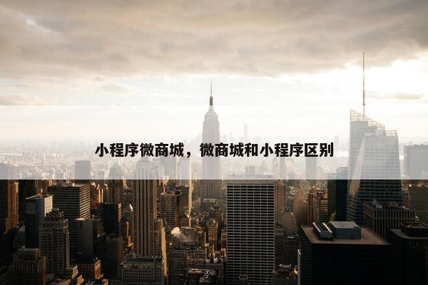 小程序微商城，微商城和小程序区别