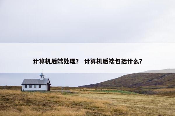 计算机后端处理？ 计算机后端包括什么？