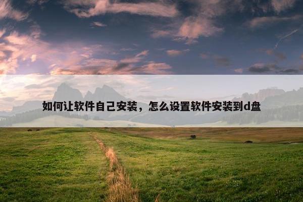 如何让软件自己安装，怎么设置软件安装到d盘