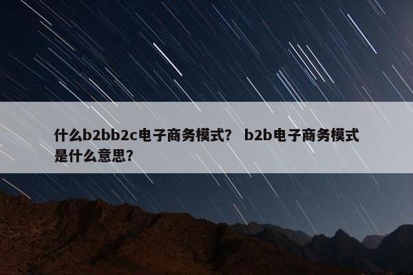 什么b2bb2c电子商务模式？ b2b电子商务模式是什么意思？